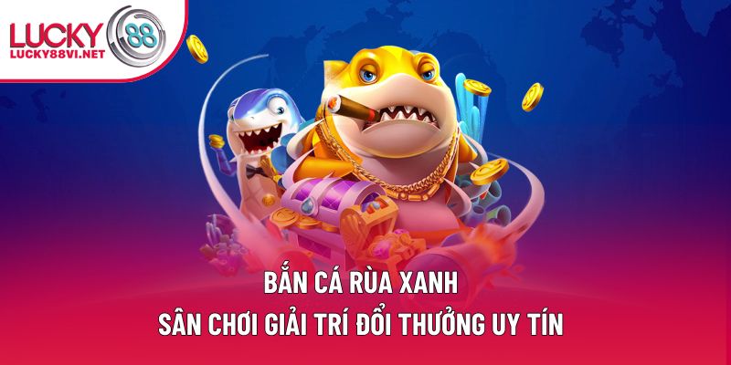 Bắn Cá Rùa Xanh – Sân Chơi Giải Trí Đổi Thưởng Uy Tín
