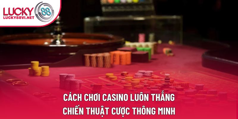Cách Chơi Casino Luôn Thắng: Chiến Thuật Cược Thông Minh