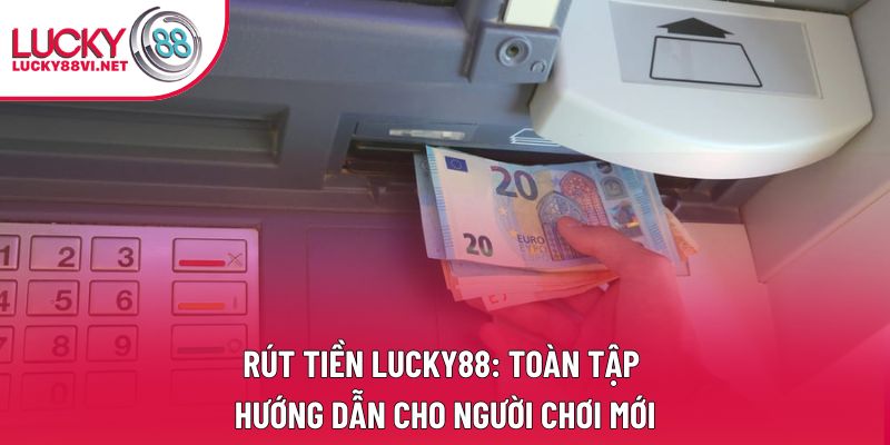 Rút Tiền Lucky88: Toàn Tập Hướng Dẫn Cho Người Chơi Mới